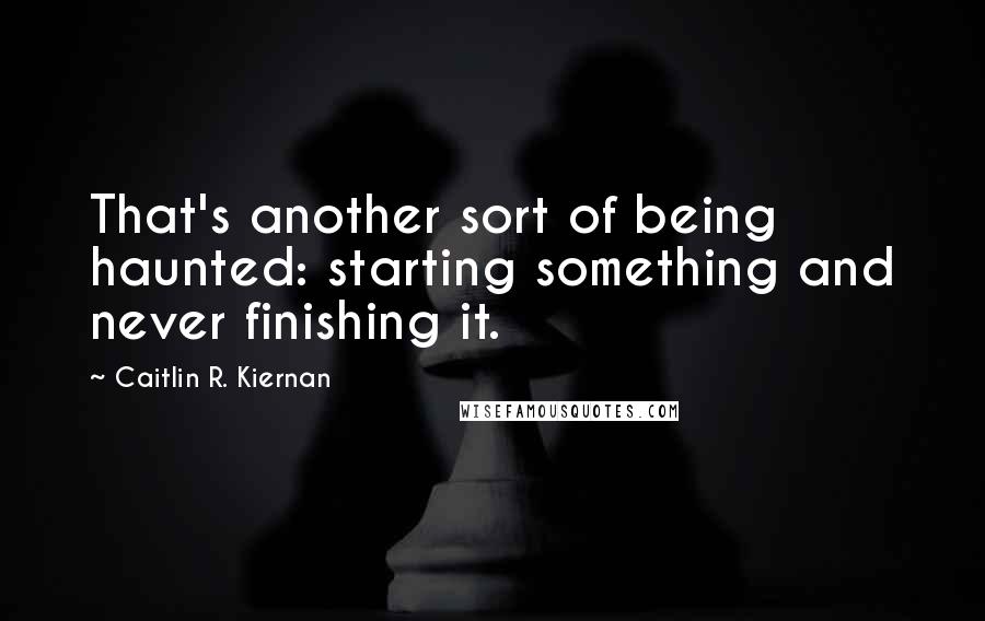 Caitlin R. Kiernan quotes: That's another sort of being haunted: starting something and never finishing it.