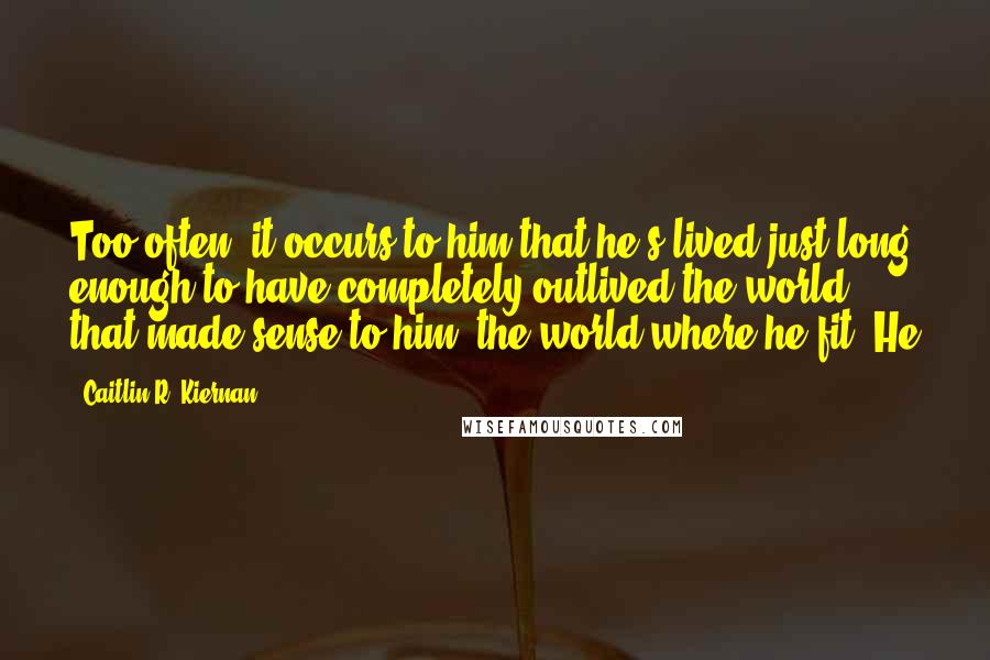 Caitlin R. Kiernan quotes: Too often, it occurs to him that he's lived just long enough to have completely outlived the world that made sense to him, the world where he fit. He