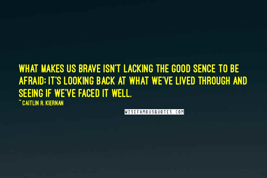 Caitlin R. Kiernan quotes: What makes us brave isn't lacking the good sence to be afraid; it's looking back at what we've lived through and seeing if we've faced it well.