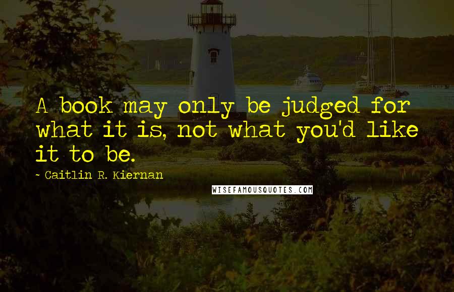 Caitlin R. Kiernan quotes: A book may only be judged for what it is, not what you'd like it to be.