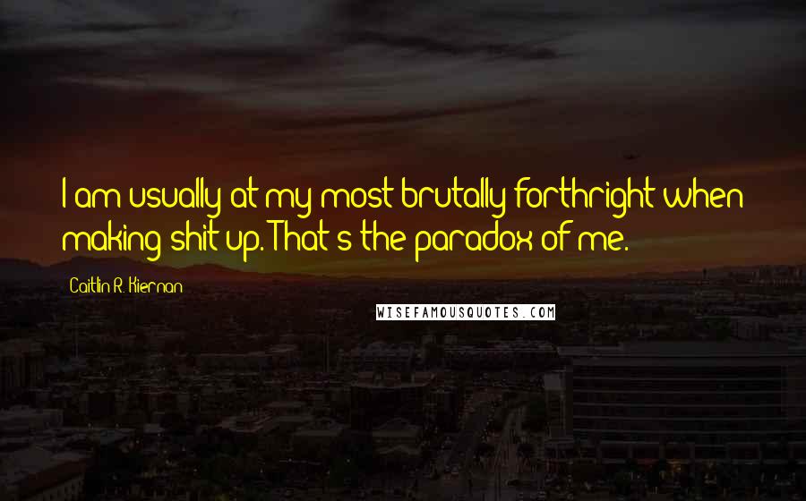 Caitlin R. Kiernan quotes: I am usually at my most brutally forthright when making shit up. That's the paradox of me.