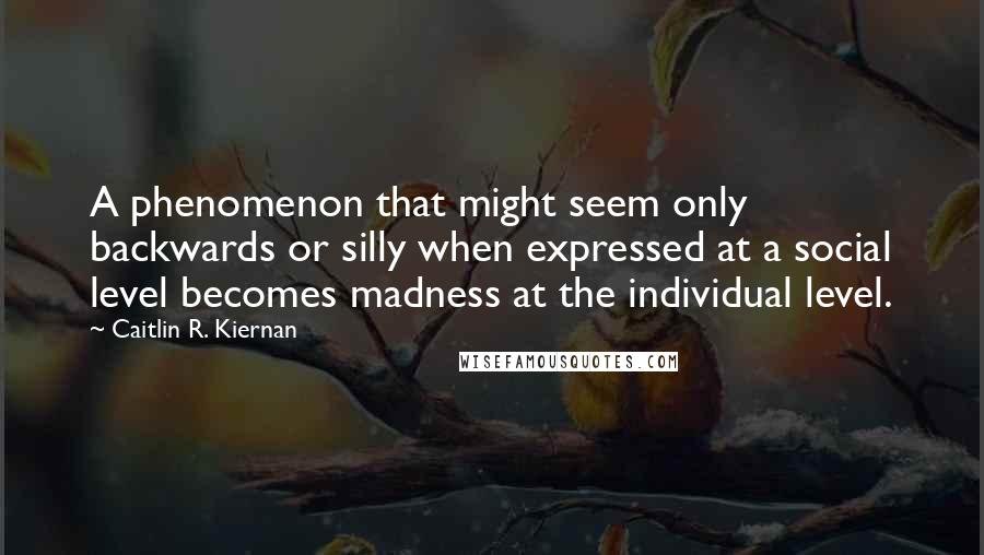 Caitlin R. Kiernan quotes: A phenomenon that might seem only backwards or silly when expressed at a social level becomes madness at the individual level.