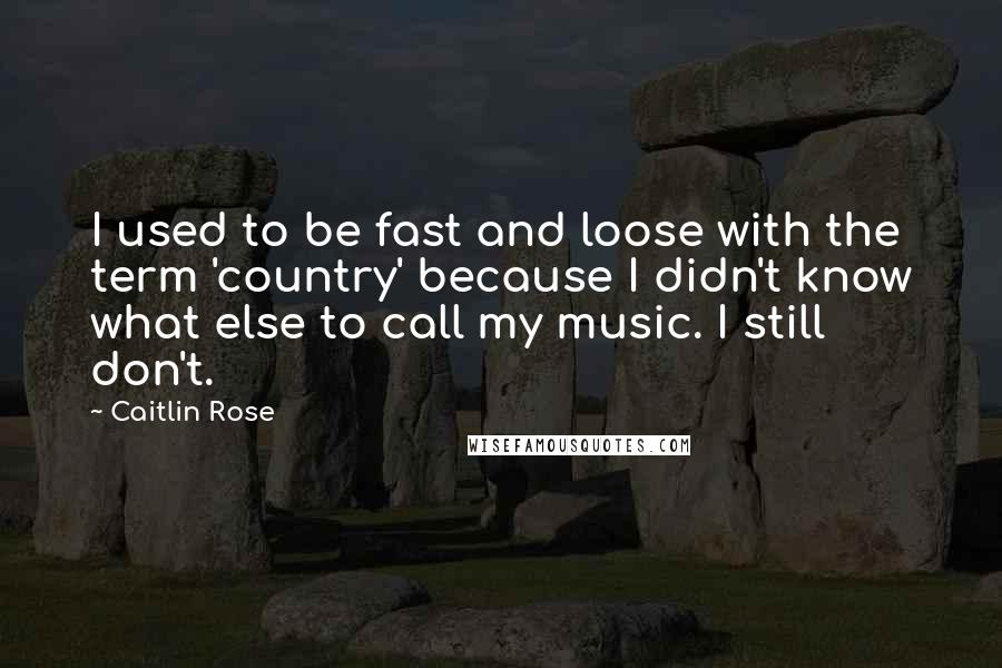 Caitlin Rose quotes: I used to be fast and loose with the term 'country' because I didn't know what else to call my music. I still don't. Caitlin Rose quotes: I used to be fast and loose with the term 'country' because I didn't know what else to call my music. I still don't.