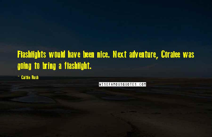 Caitlin Rush quotes: Flashlights would have been nice. Next adventure, Coralee was going to bring a flashlight.