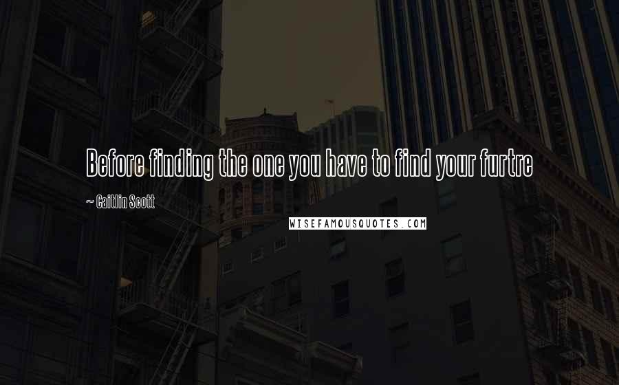 Caitlin Scott quotes: Before finding the one you have to find your furtre