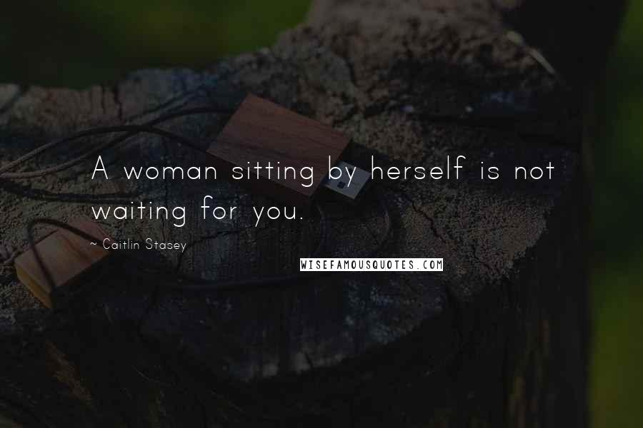 Caitlin Stasey quotes: A woman sitting by herself is not waiting for you.