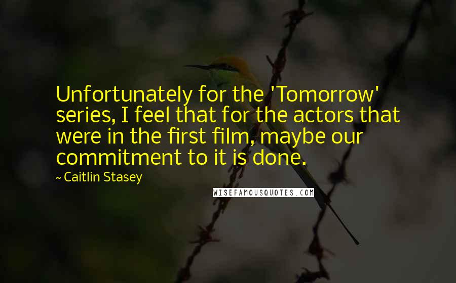 Caitlin Stasey quotes: Unfortunately for the 'Tomorrow' series, I feel that for the actors that were in the first film, maybe our commitment to it is done.