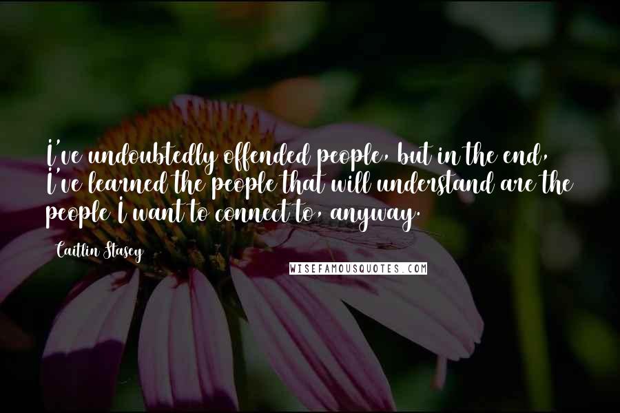 Caitlin Stasey quotes: I've undoubtedly offended people, but in the end, I've learned the people that will understand are the people I want to connect to, anyway.