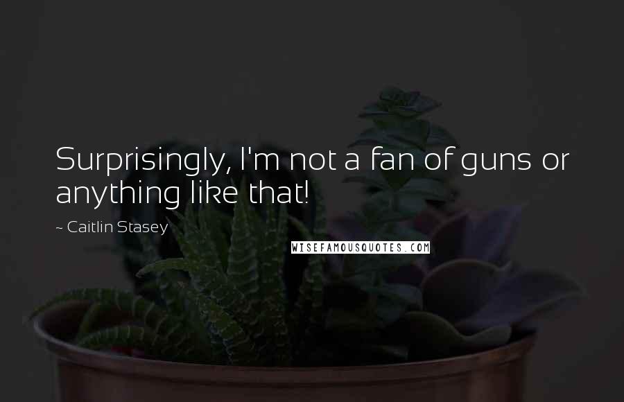 Caitlin Stasey quotes: Surprisingly, I'm not a fan of guns or anything like that!