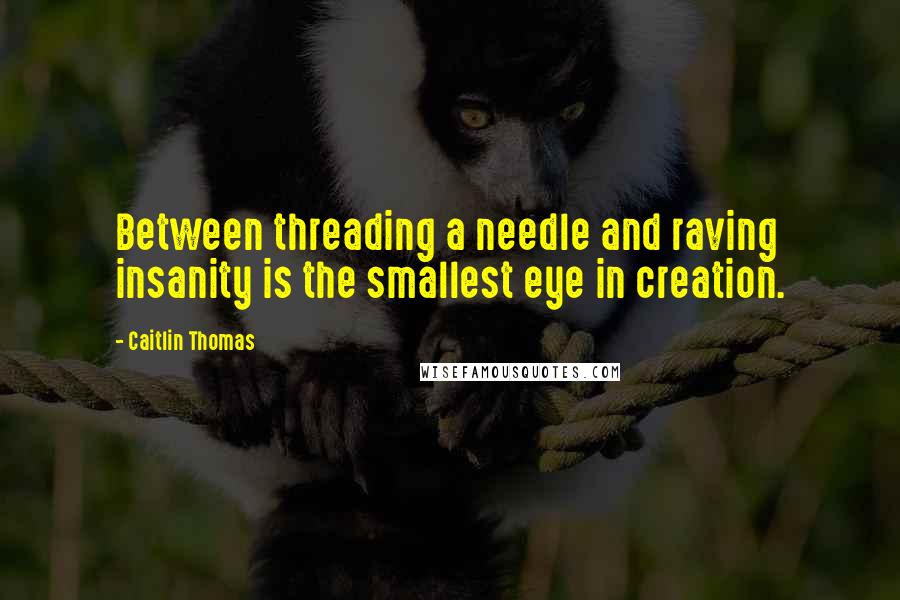 Caitlin Thomas quotes: Between threading a needle and raving insanity is the smallest eye in creation.