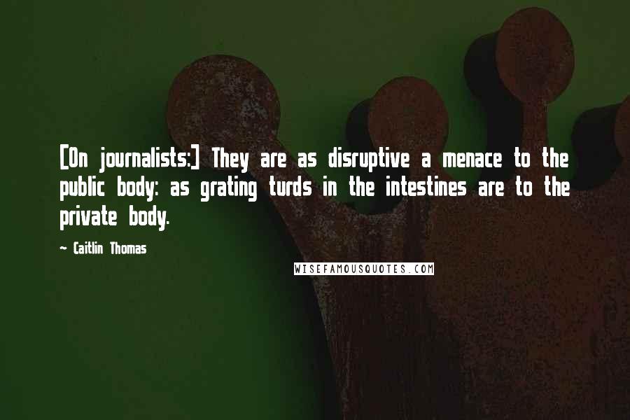 Caitlin Thomas quotes: [On journalists:] They are as disruptive a menace to the public body: as grating turds in the intestines are to the private body.