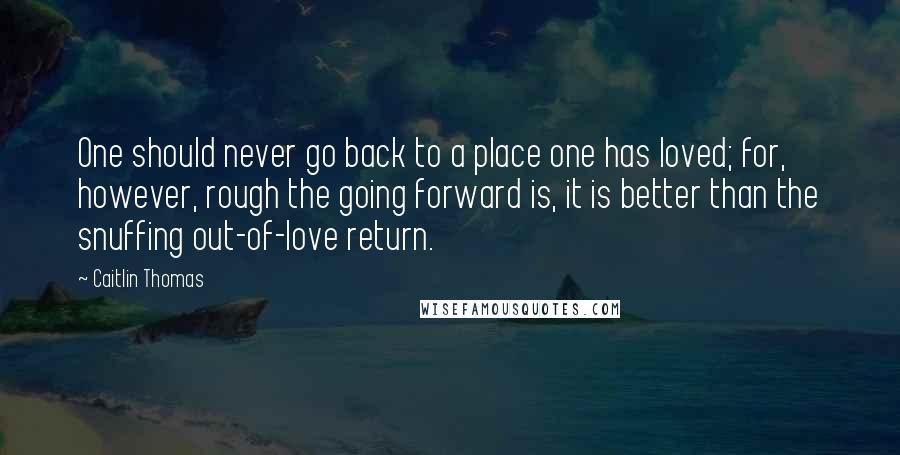 Caitlin Thomas quotes: One should never go back to a place one has loved; for, however, rough the going forward is, it is better than the snuffing out-of-love return.
