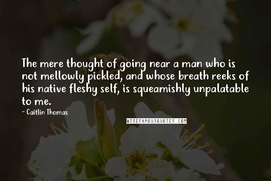 Caitlin Thomas quotes: The mere thought of going near a man who is not mellowly pickled, and whose breath reeks of his native fleshy self, is squeamishly unpalatable to me.