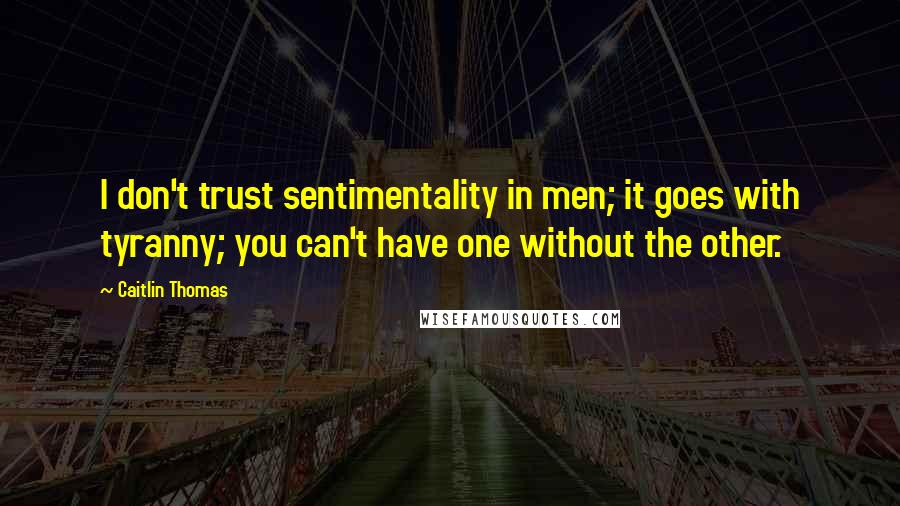 Caitlin Thomas quotes: I don't trust sentimentality in men; it goes with tyranny; you can't have one without the other.