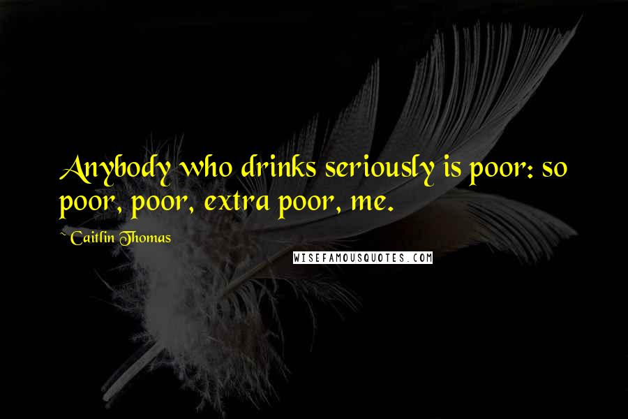 Caitlin Thomas quotes: Anybody who drinks seriously is poor: so poor, poor, extra poor, me.