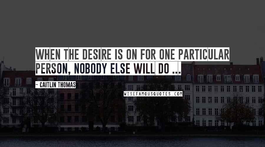 Caitlin Thomas quotes: When the desire is on for one particular person, nobody else will do ...