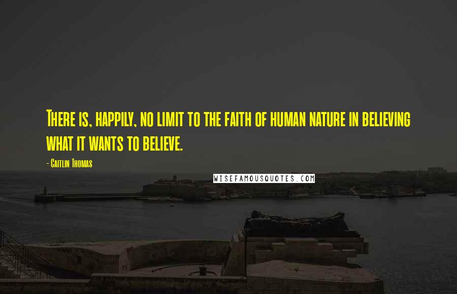 Caitlin Thomas quotes: There is, happily, no limit to the faith of human nature in believing what it wants to believe.