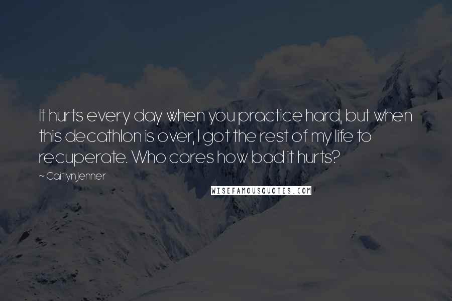 Caitlyn Jenner quotes: It hurts every day when you practice hard, but when this decathlon is over, I got the rest of my life to recuperate. Who cares how bad it hurts? Caitlyn Jenner quotes: It hurts every day when you practice hard, but when this decathlon is over, I got the rest of my life to recuperate. Who cares how bad it hurts?