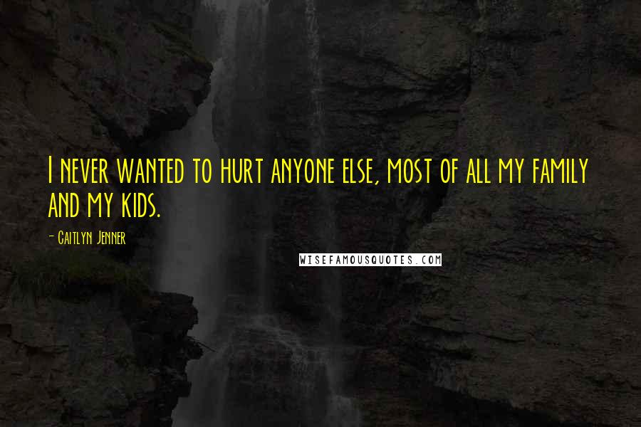 Caitlyn Jenner quotes: I never wanted to hurt anyone else, most of all my family and my kids. Caitlyn Jenner quotes: I never wanted to hurt anyone else, most of all my family and my kids.