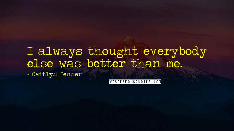 Caitlyn Jenner quotes: I always thought everybody else was better than me. Caitlyn Jenner quotes: I always thought everybody else was better than me.