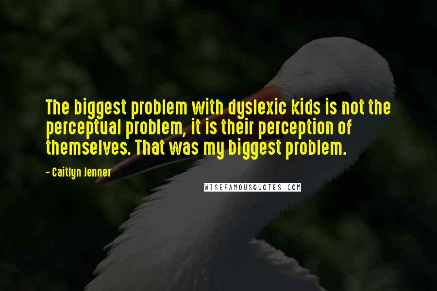 Caitlyn Jenner quotes: The biggest problem with dyslexic kids is not the perceptual problem, it is their perception of themselves. That was my biggest problem.