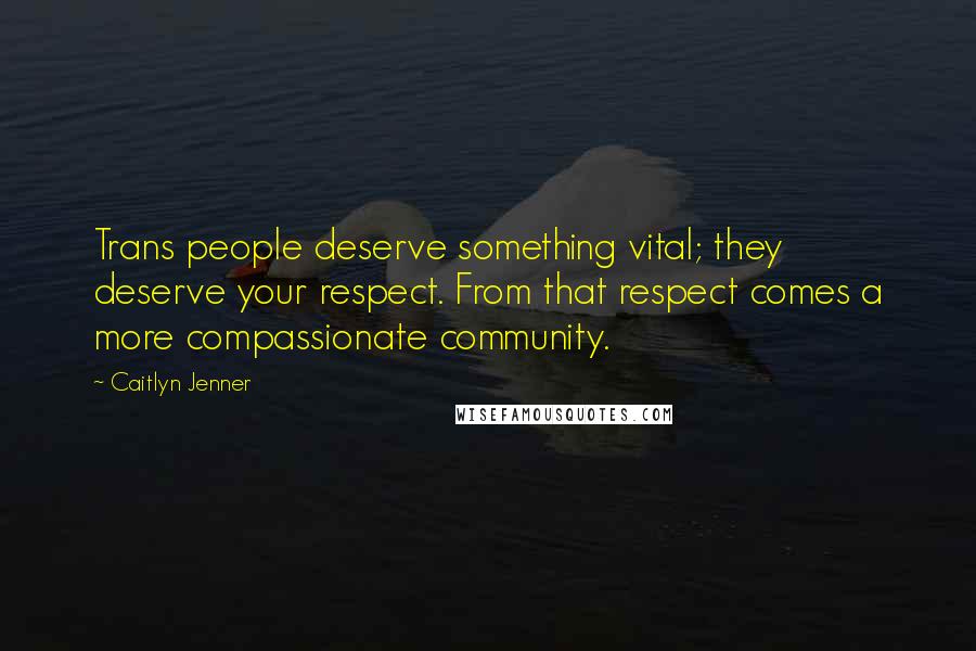 Caitlyn Jenner quotes: Trans people deserve something vital; they deserve your respect. From that respect comes a more compassionate community. Caitlyn Jenner quotes: Trans people deserve something vital; they deserve your respect. From that respect comes a more compassionate community.