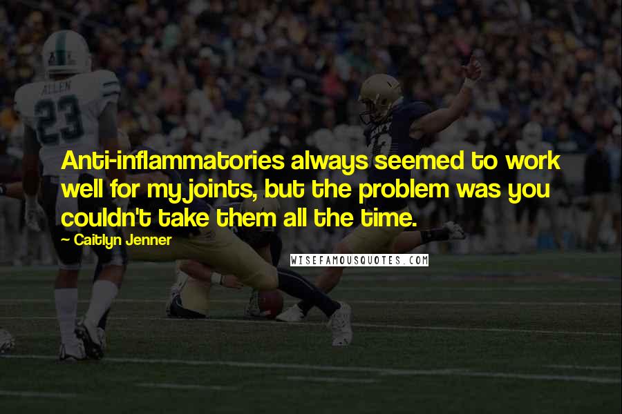Caitlyn Jenner quotes: Anti-inflammatories always seemed to work well for my joints, but the problem was you couldn't take them all the time. Caitlyn Jenner quotes: Anti-inflammatories always seemed to work well for my joints, but the problem was you couldn't take them all the time.