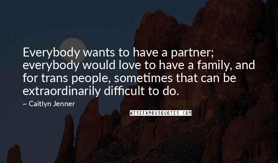 Caitlyn Jenner quotes: Everybody wants to have a partner; everybody would love to have a family, and for trans people, sometimes that can be extraordinarily difficult to do. Caitlyn Jenner quotes: Everybody wants to have a partner; everybody would love to have a family, and for trans people, sometimes that can be extraordinarily difficult to do.