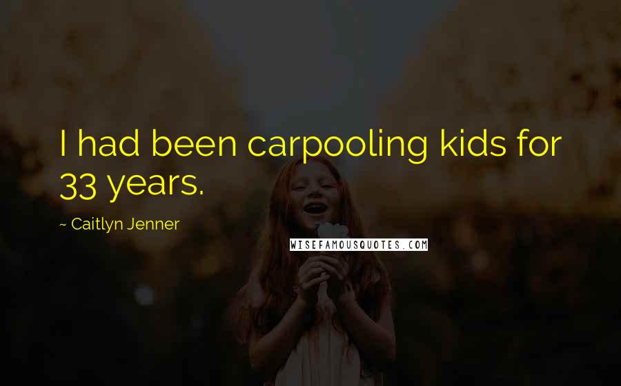 Caitlyn Jenner quotes: I had been carpooling kids for 33 years. Caitlyn Jenner quotes: I had been carpooling kids for 33 years.