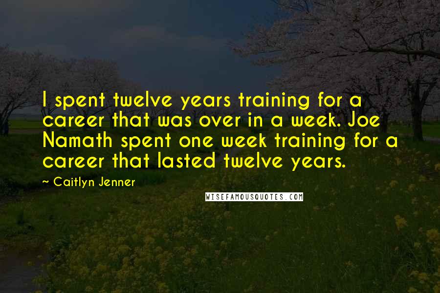 Caitlyn Jenner quotes: I spent twelve years training for a career that was over in a week. Joe Namath spent one week training for a career that lasted twelve years. Caitlyn Jenner quotes: I spent twelve years training for a career that was over in a week. Joe Namath spent one week training for a career that lasted twelve years.