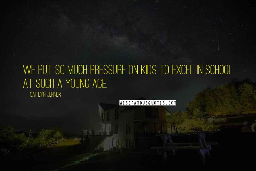 Caitlyn Jenner quotes: We put so much pressure on kids to excel in school at such a young age. Caitlyn Jenner quotes: We put so much pressure on kids to excel in school at such a young age.