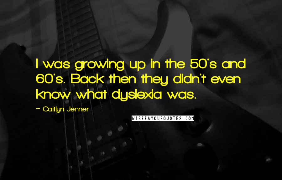 Caitlyn Jenner quotes: I was growing up in the 50's and 60's. Back then they didn't even know what dyslexia was. Caitlyn Jenner quotes: I was growing up in the 50's and 60's. Back then they didn't even know what dyslexia was.