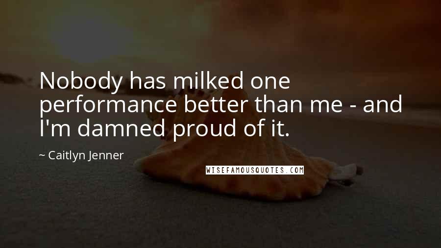 Caitlyn Jenner quotes: Nobody has milked one performance better than me - and I'm damned proud of it.