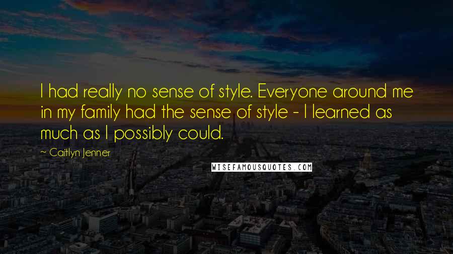 Caitlyn Jenner quotes: I had really no sense of style. Everyone around me in my family had the sense of style - I learned as much as I possibly could.