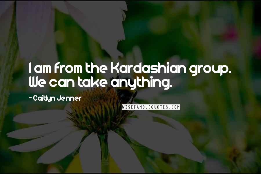 Caitlyn Jenner quotes: I am from the Kardashian group. We can take anything.