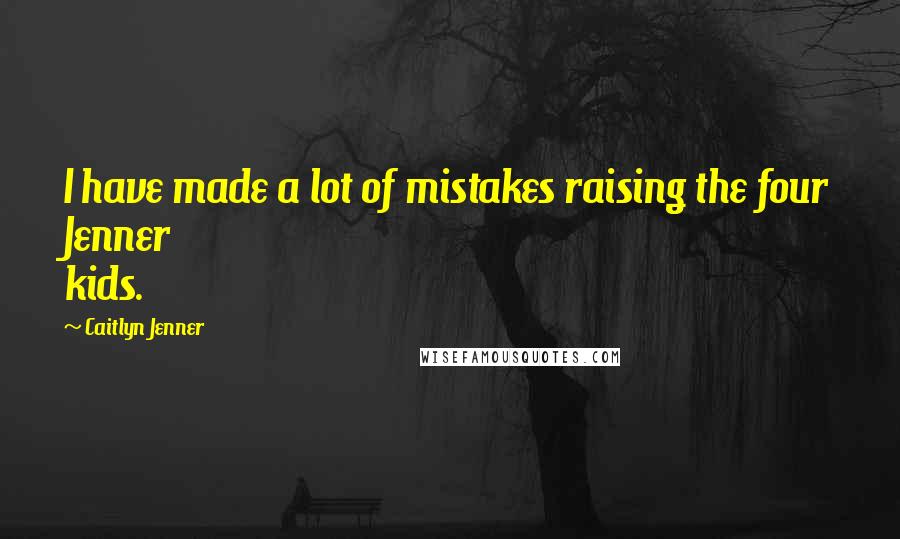 Caitlyn Jenner quotes: I have made a lot of mistakes raising the four Jenner kids. Caitlyn Jenner quotes: I have made a lot of mistakes raising the four Jenner kids.