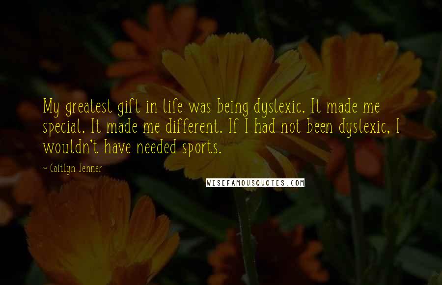 Caitlyn Jenner quotes: My greatest gift in life was being dyslexic. It made me special. It made me different. If I had not been dyslexic, I wouldn't have needed sports. Caitlyn Jenner quotes: My greatest gift in life was being dyslexic. It made me special. It made me different. If I had not been dyslexic, I wouldn't have needed sports.