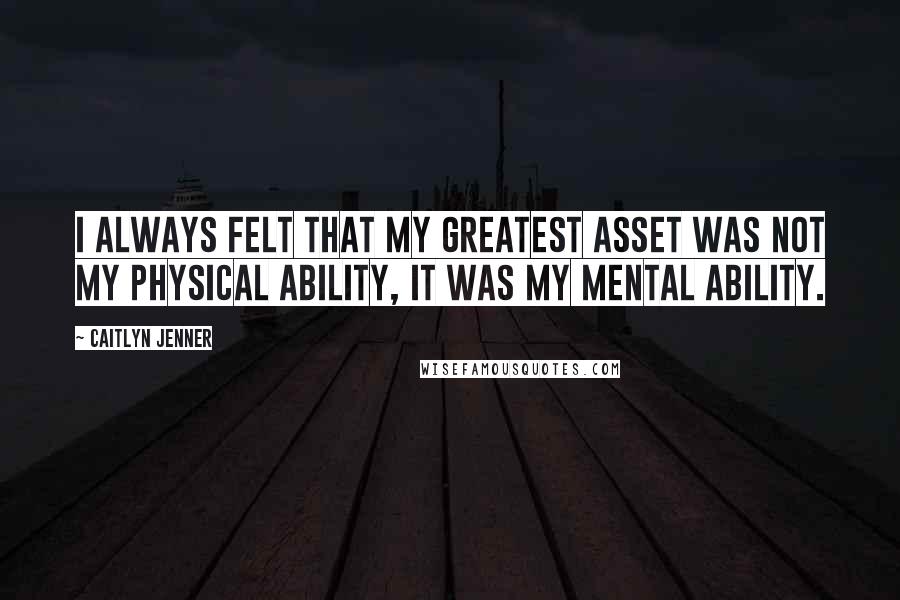 Caitlyn Jenner quotes: I always felt that my greatest asset was not my physical ability, it was my mental ability.