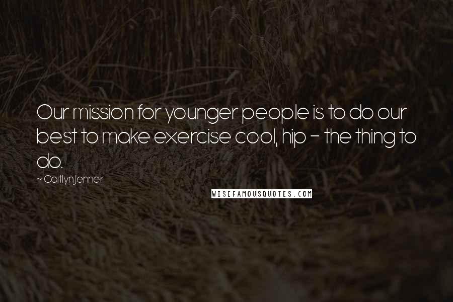 Caitlyn Jenner quotes: Our mission for younger people is to do our best to make exercise cool, hip - the thing to do.