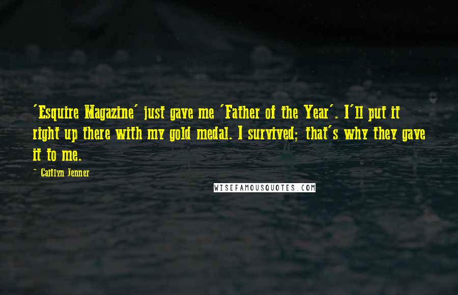 Caitlyn Jenner quotes: 'Esquire Magazine' just gave me 'Father of the Year'. I'll put it right up there with my gold medal. I survived; that's why they gave it to me. Caitlyn Jenner quotes: 'Esquire Magazine' just gave me 'Father of the Year'. I'll put it right up there with my gold medal. I survived; that's why they gave it to me.