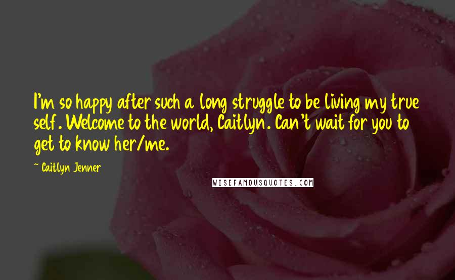 Caitlyn Jenner quotes: I'm so happy after such a long struggle to be living my true self. Welcome to the world, Caitlyn. Can't wait for you to get to know her/me. Caitlyn Jenner quotes: I'm so happy after such a long struggle to be living my true self. Welcome to the world, Caitlyn. Can't wait for you to get to know her/me.