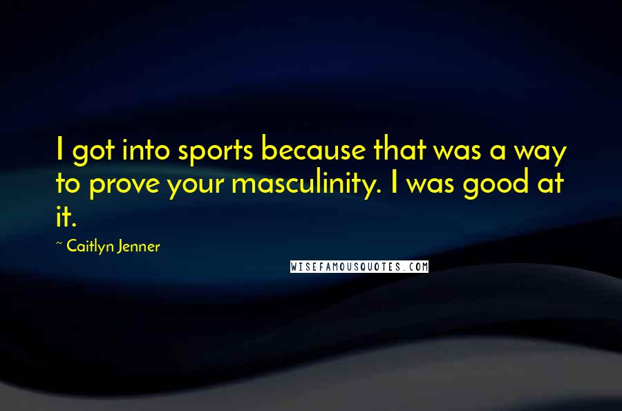 Caitlyn Jenner quotes: I got into sports because that was a way to prove your masculinity. I was good at it. Caitlyn Jenner quotes: I got into sports because that was a way to prove your masculinity. I was good at it.