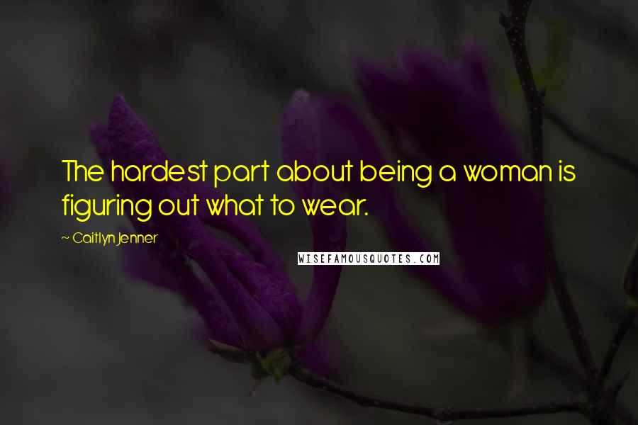 Caitlyn Jenner quotes: The hardest part about being a woman is figuring out what to wear.