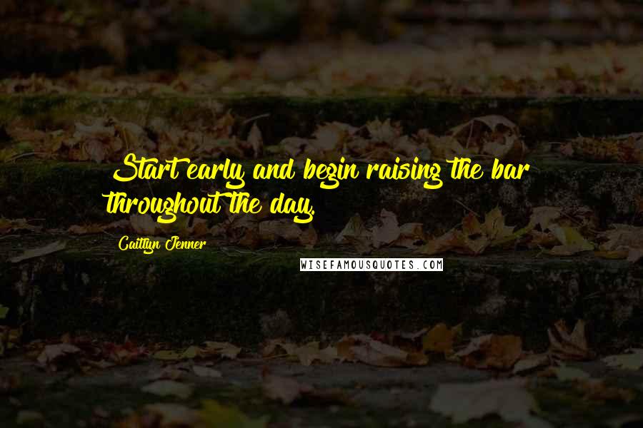 Caitlyn Jenner quotes: Start early and begin raising the bar throughout the day. Caitlyn Jenner quotes: Start early and begin raising the bar throughout the day.