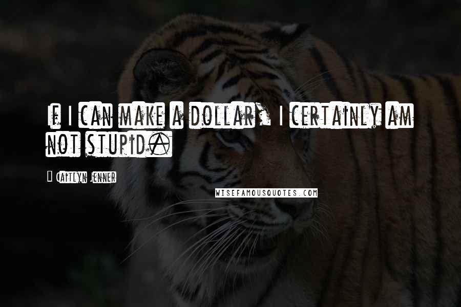 Caitlyn Jenner quotes: If I can make a dollar, I certainly am not stupid.