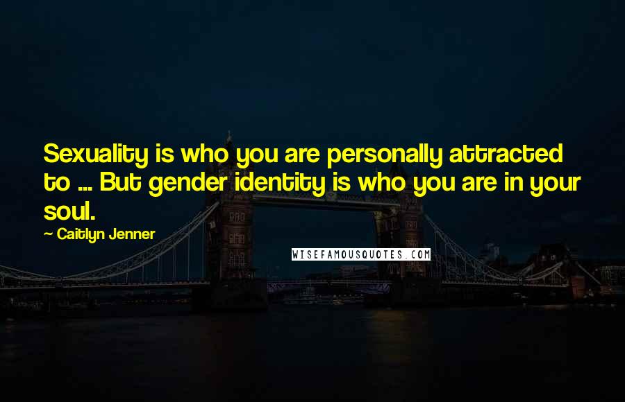 Caitlyn Jenner quotes: Sexuality is who you are personally attracted to ... But gender identity is who you are in your soul. Caitlyn Jenner quotes: Sexuality is who you are personally attracted to ... But gender identity is who you are in your soul.