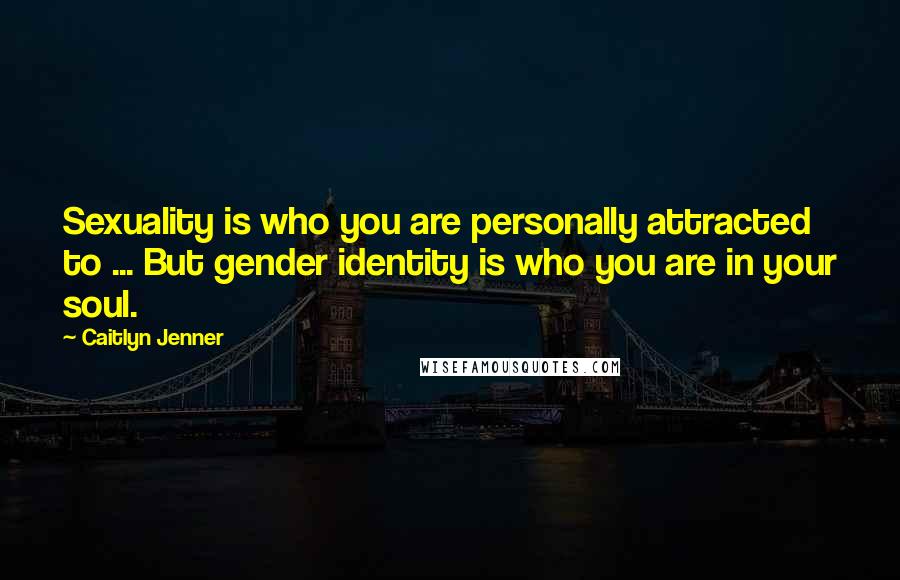 Caitlyn Jenner quotes: Sexuality is who you are personally attracted to ... But gender identity is who you are in your soul.