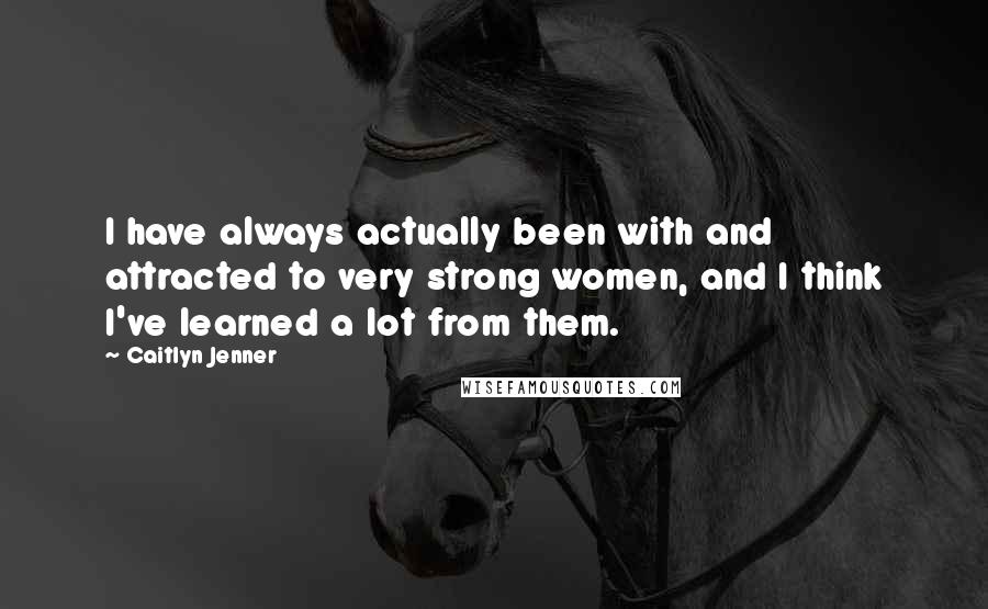 Caitlyn Jenner quotes: I have always actually been with and attracted to very strong women, and I think I've learned a lot from them. Caitlyn Jenner quotes: I have always actually been with and attracted to very strong women, and I think I've learned a lot from them.