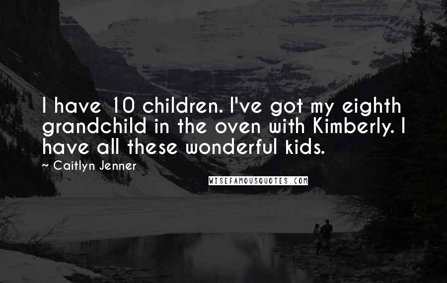 Caitlyn Jenner quotes: I have 10 children. I've got my eighth grandchild in the oven with Kimberly. I have all these wonderful kids. Caitlyn Jenner quotes: I have 10 children. I've got my eighth grandchild in the oven with Kimberly. I have all these wonderful kids.