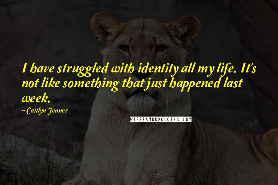 Caitlyn Jenner quotes: I have struggled with identity all my life. It's not like something that just happened last week.